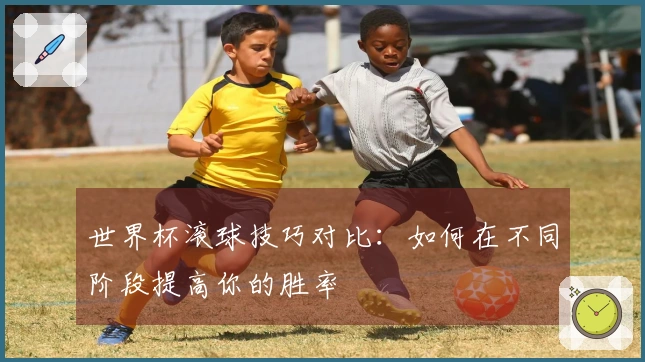 世界杯滚球技巧对比：如何在不同阶段提高你的胜率