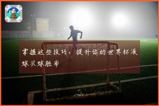 掌握这些技巧，提升你的世界杯滚球买球胜率