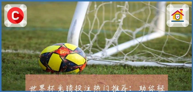 世界杯竞猜投注热门推荐：助你轻松赢得游戏乐趣
